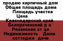 продаю кирпичный дом › Общая площадь дома ­ 70 › Площадь участка ­ 15 › Цена ­ 1 700 000 - Краснодарский край, Белореченский р-н, Рязанская ст-ца Недвижимость » Дома, коттеджи, дачи продажа   . Краснодарский край